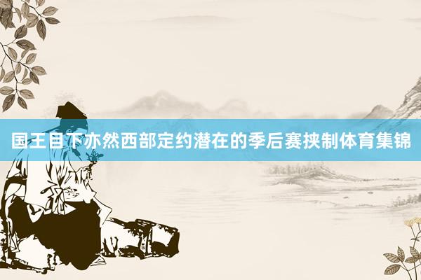 国王目下亦然西部定约潜在的季后赛挟制体育集锦