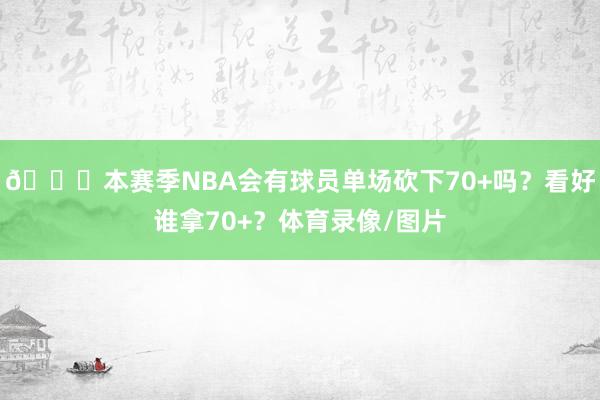 👀本赛季NBA会有球员单场砍下70+吗？看好谁拿70+？体育录像/图片