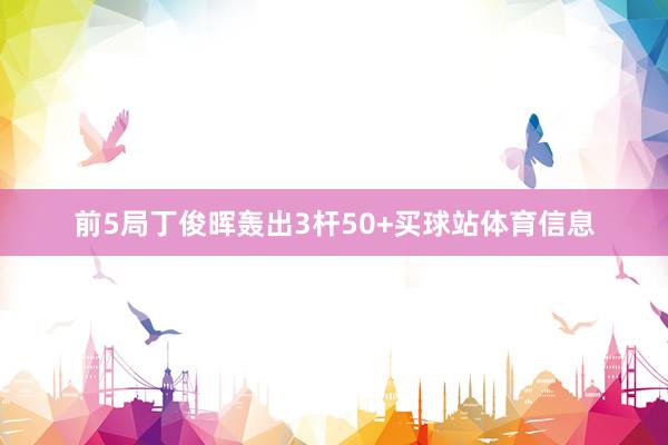 前5局丁俊晖轰出3杆50+买球站体育信息