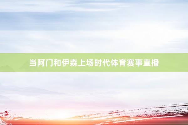 当阿门和伊森上场时代体育赛事直播