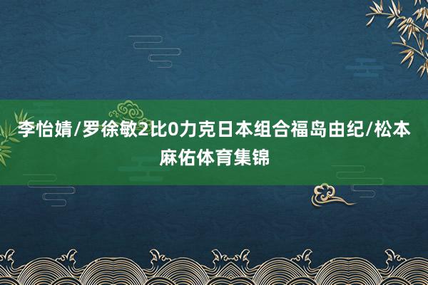 李怡婧/罗徐敏2比0力克日本组合福岛由纪/松本麻佑体育集锦