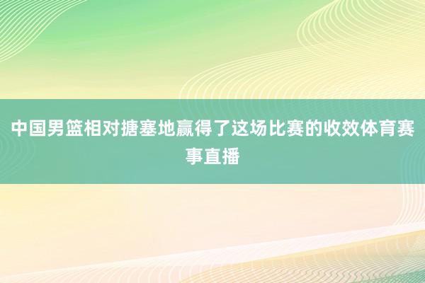 中国男篮相对搪塞地赢得了这场比赛的收效体育赛事直播