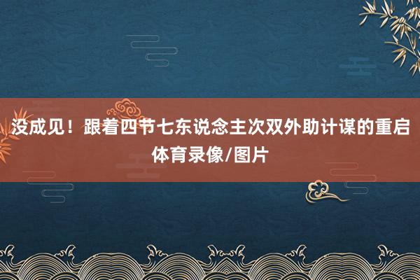 没成见！跟着四节七东说念主次双外助计谋的重启体育录像/图片