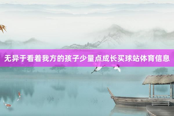 无异于看着我方的孩子少量点成长买球站体育信息