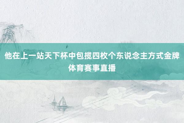 他在上一站天下杯中包揽四枚个东说念主方式金牌体育赛事直播