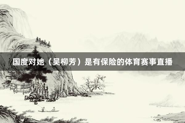 国度对她（吴柳芳）是有保险的体育赛事直播