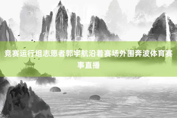 竞赛运行组志愿者郭宇航沿着赛场外围奔波体育赛事直播