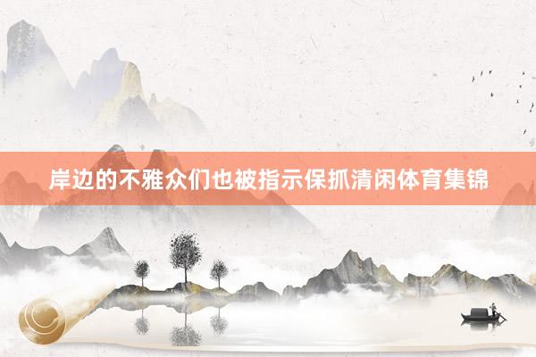 岸边的不雅众们也被指示保抓清闲体育集锦