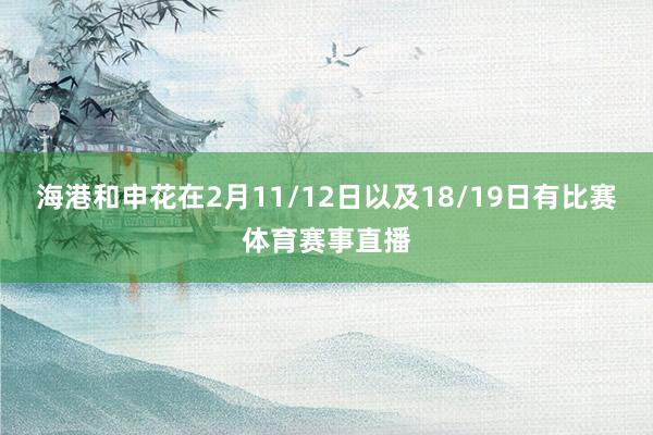 海港和申花在2月11/12日以及18/19日有比赛体育赛事直播