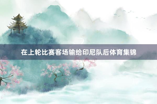 在上轮比赛客场输给印尼队后体育集锦