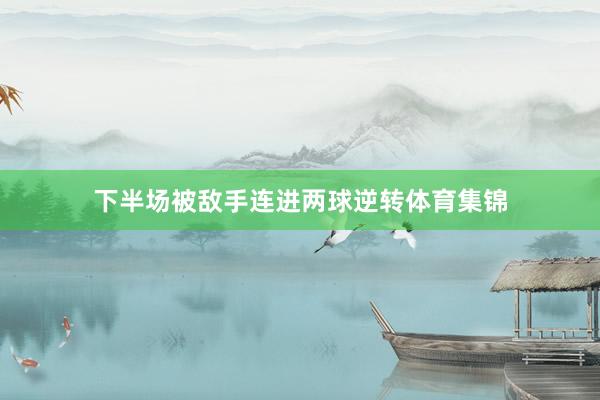下半场被敌手连进两球逆转体育集锦