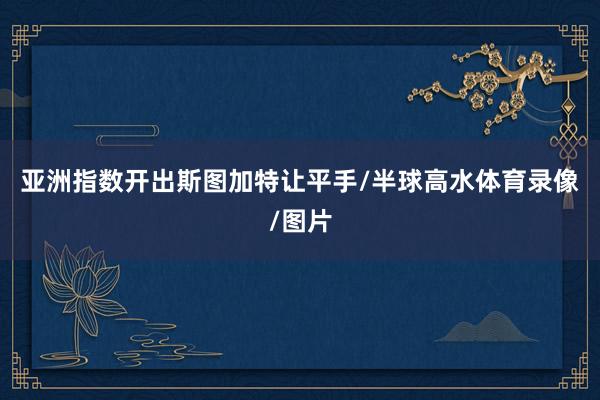 亚洲指数开出斯图加特让平手/半球高水体育录像/图片