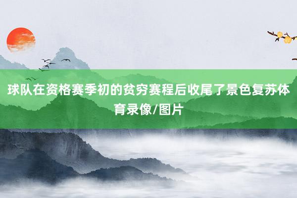 球队在资格赛季初的贫穷赛程后收尾了景色复苏体育录像/图片