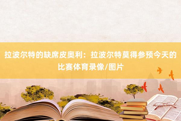 拉波尔特的缺席皮奥利：拉波尔特莫得参预今天的比赛体育录像/图片