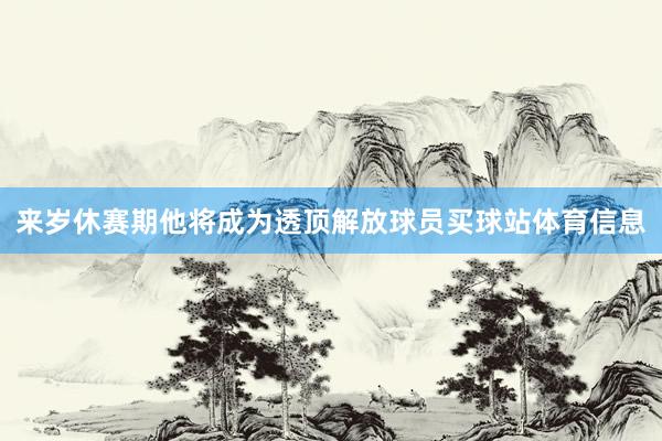来岁休赛期他将成为透顶解放球员买球站体育信息