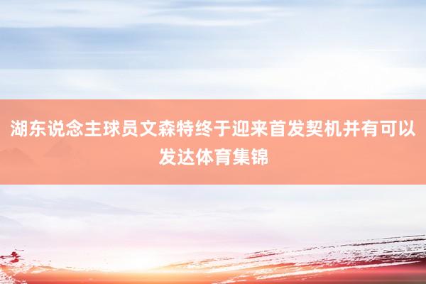 湖东说念主球员文森特终于迎来首发契机并有可以发达体育集锦