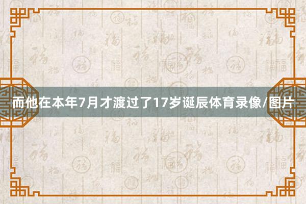而他在本年7月才渡过了17岁诞辰体育录像/图片