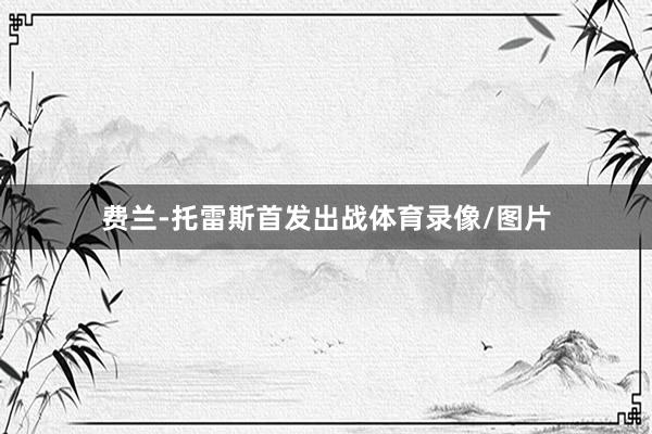 费兰-托雷斯首发出战体育录像/图片