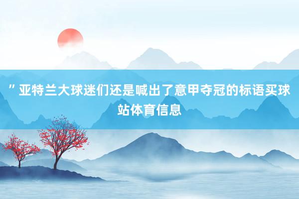 ”亚特兰大球迷们还是喊出了意甲夺冠的标语买球站体育信息
