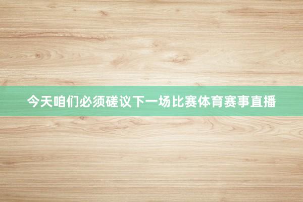 今天咱们必须磋议下一场比赛体育赛事直播