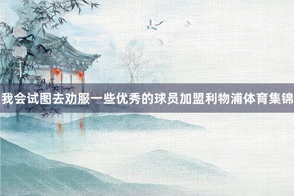 我会试图去劝服一些优秀的球员加盟利物浦体育集锦
