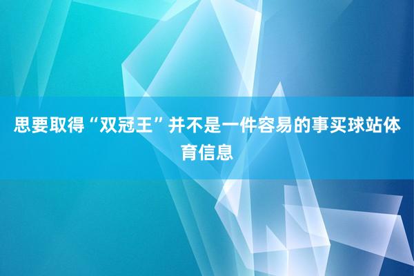 思要取得“双冠王”并不是一件容易的事买球站体育信息