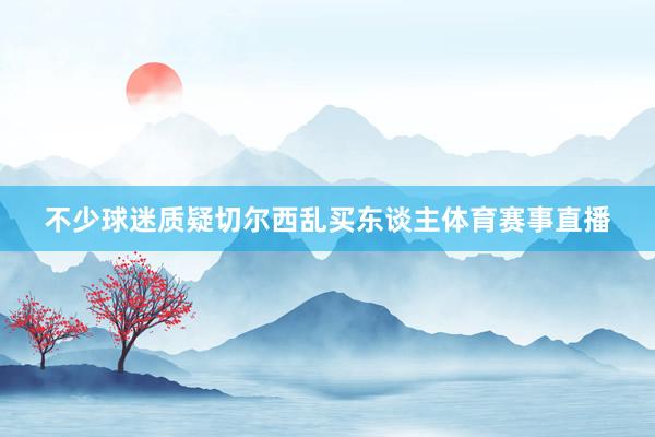 不少球迷质疑切尔西乱买东谈主体育赛事直播
