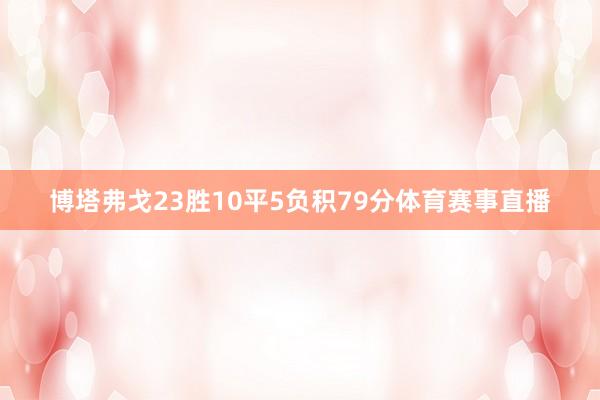 博塔弗戈23胜10平5负积79分体育赛事直播