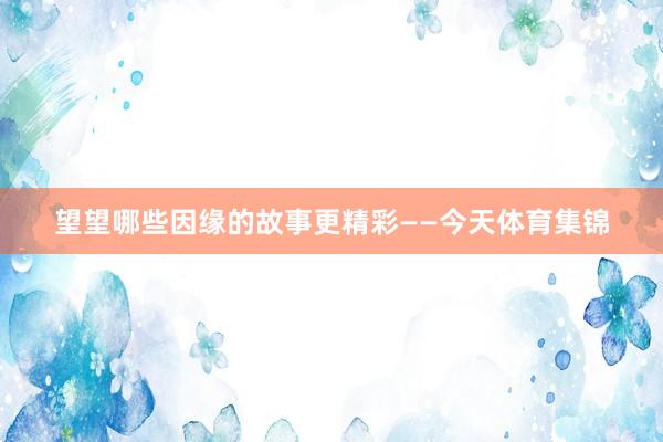 望望哪些因缘的故事更精彩——今天体育集锦