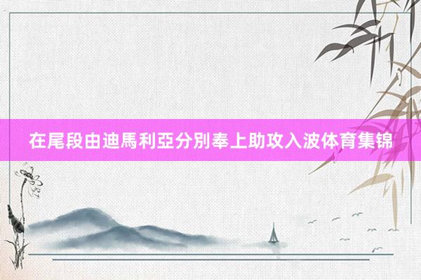 在尾段由迪馬利亞分別奉上助攻入波体育集锦