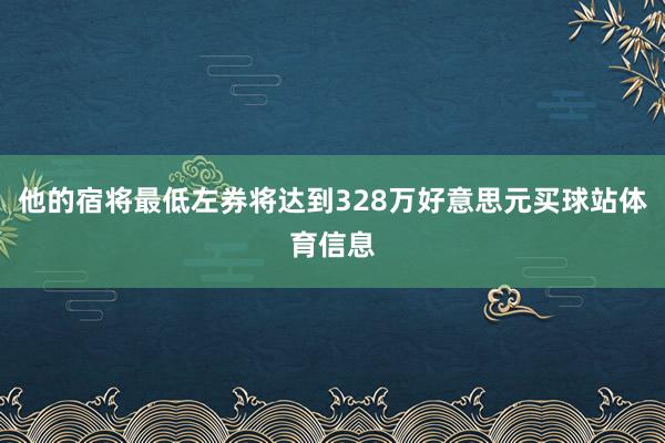 他的宿将最低左券将达到328万好意思元买球站体育信息