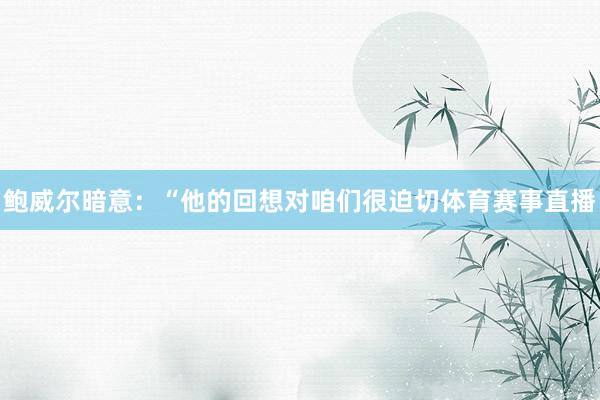 鲍威尔暗意：“他的回想对咱们很迫切体育赛事直播