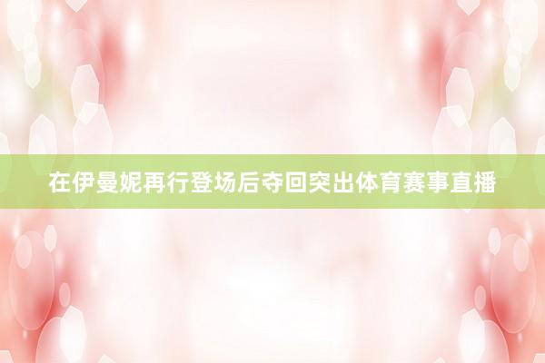 在伊曼妮再行登场后夺回突出体育赛事直播