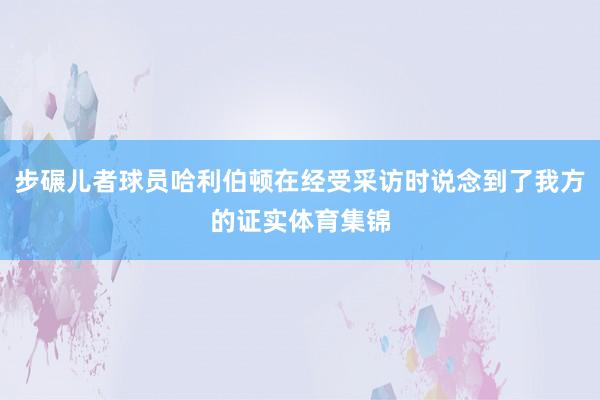 步碾儿者球员哈利伯顿在经受采访时说念到了我方的证实体育集锦