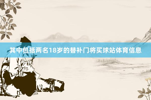 其中包括两名18岁的替补门将买球站体育信息