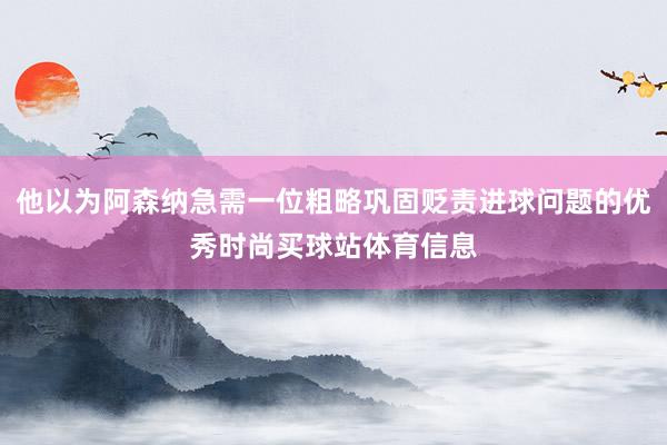 他以为阿森纳急需一位粗略巩固贬责进球问题的优秀时尚买球站体育信息