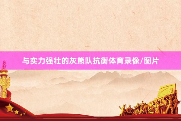 与实力强壮的灰熊队抗衡体育录像/图片