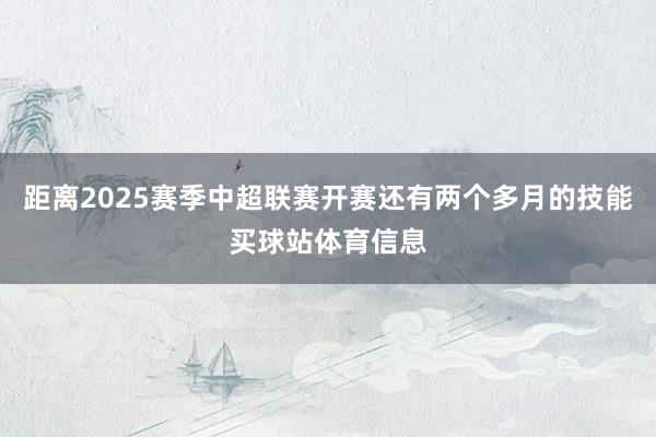距离2025赛季中超联赛开赛还有两个多月的技能买球站体育信息