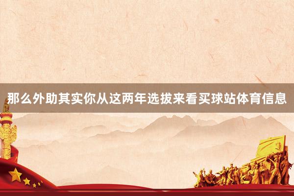 那么外助其实你从这两年选拔来看买球站体育信息