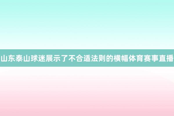 山东泰山球迷展示了不合适法则的横幅体育赛事直播