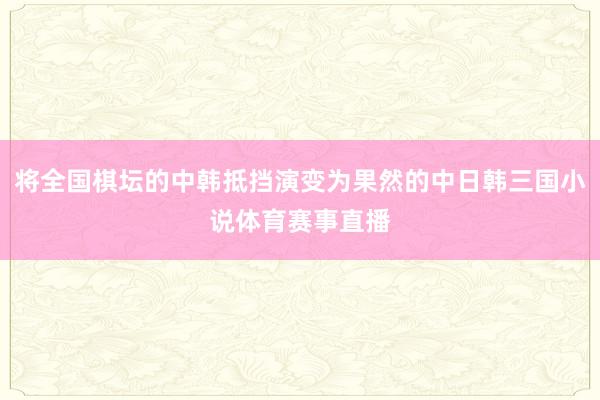 将全国棋坛的中韩抵挡演变为果然的中日韩三国小说体育赛事直播
