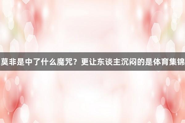 莫非是中了什么魔咒？更让东谈主沉闷的是体育集锦