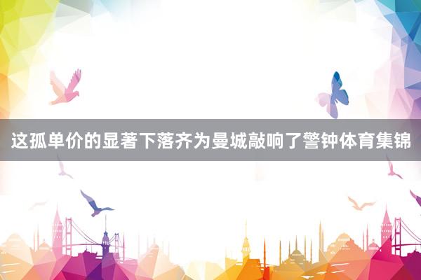 这孤单价的显著下落齐为曼城敲响了警钟体育集锦