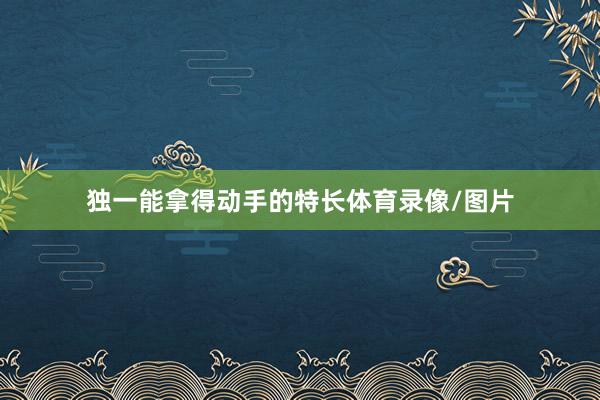 独一能拿得动手的特长体育录像/图片