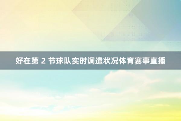好在第 2 节球队实时调遣状况体育赛事直播