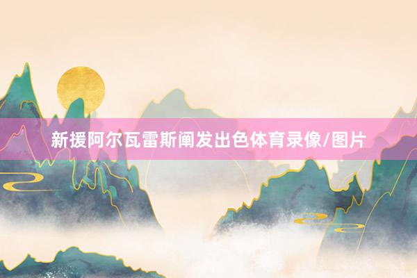 新援阿尔瓦雷斯阐发出色体育录像/图片