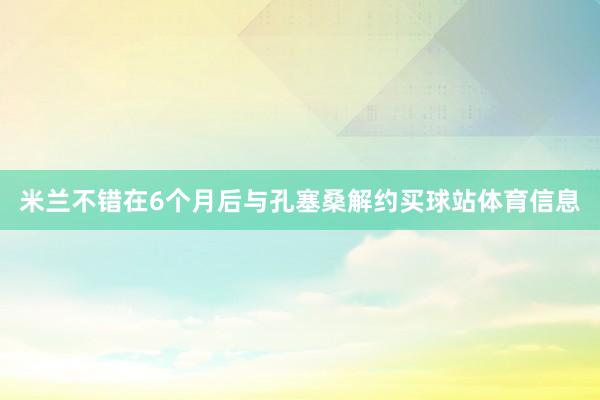 米兰不错在6个月后与孔塞桑解约买球站体育信息
