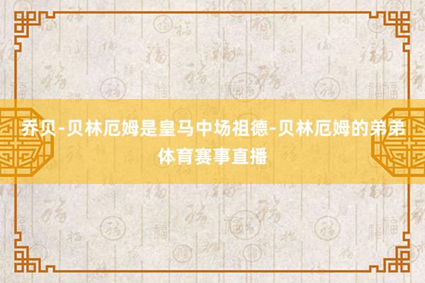 乔贝-贝林厄姆是皇马中场祖德-贝林厄姆的弟弟体育赛事直播