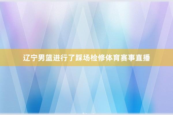 辽宁男篮进行了踩场检修体育赛事直播
