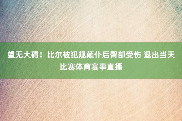 望无大碍！比尔被犯规颠仆后臀部受伤 退出当天比赛体育赛事直播